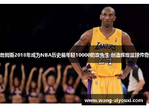 詹姆斯2018年成为NBA历史最年轻10000助攻先生 创造辉煌篮球传奇