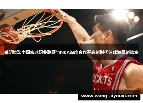 姚明推动中国篮球职业联赛与NBA深度合作开启新时代篮球发展新篇章