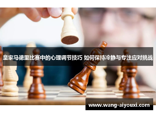 皇家马德里比赛中的心理调节技巧 如何保持冷静与专注应对挑战