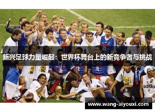 新兴足球力量崛起：世界杯舞台上的新竞争者与挑战