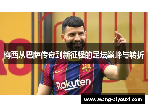 梅西从巴萨传奇到新征程的足坛巅峰与转折