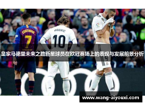 皇家马德里未来之路新星球员在欧冠赛场上的表现与发展前景分析