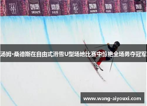 汤姆·桑德斯在自由式滑雪U型场地比赛中惊艳全场勇夺冠军