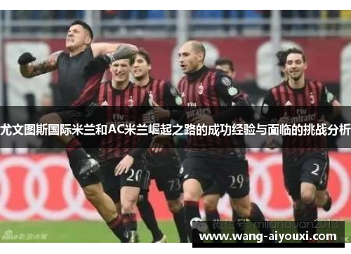 尤文图斯国际米兰和AC米兰崛起之路的成功经验与面临的挑战分析