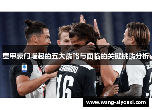 意甲豪门崛起的五大战略与面临的关键挑战分析