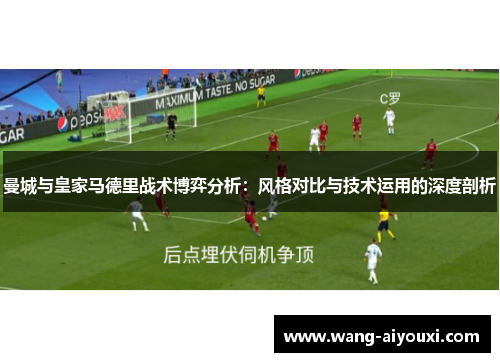 曼城与皇家马德里战术博弈分析：风格对比与技术运用的深度剖析