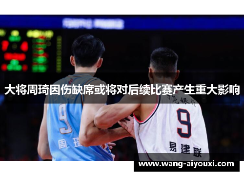 大将周琦因伤缺席或将对后续比赛产生重大影响