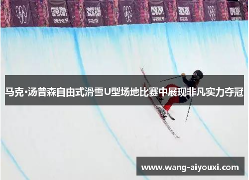 马克·汤普森自由式滑雪U型场地比赛中展现非凡实力夺冠