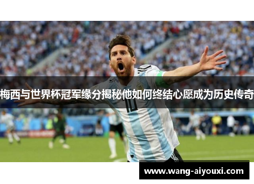梅西与世界杯冠军缘分揭秘他如何终结心愿成为历史传奇
