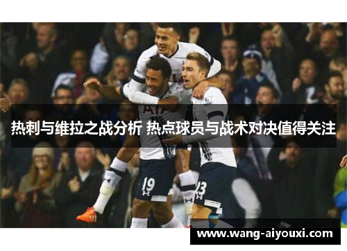 热刺与维拉之战分析 热点球员与战术对决值得关注