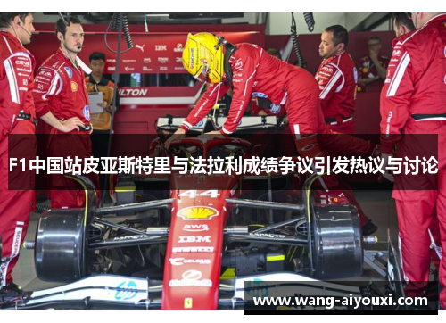 F1中国站皮亚斯特里与法拉利成绩争议引发热议与讨论