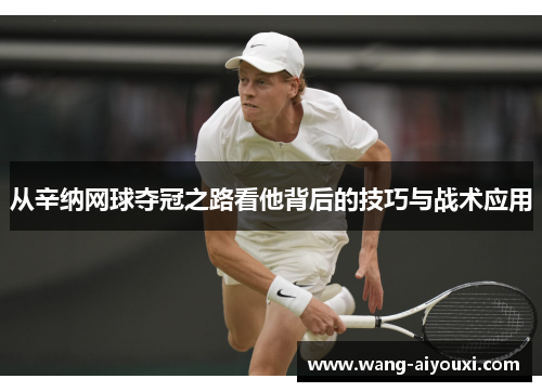 从辛纳网球夺冠之路看他背后的技巧与战术应用