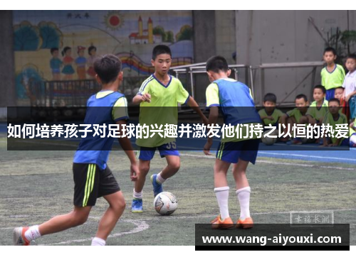 如何培养孩子对足球的兴趣并激发他们持之以恒的热爱
