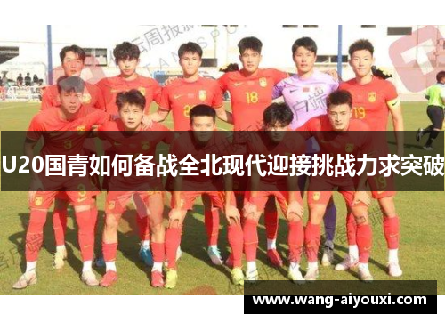 U20国青如何备战全北现代迎接挑战力求突破