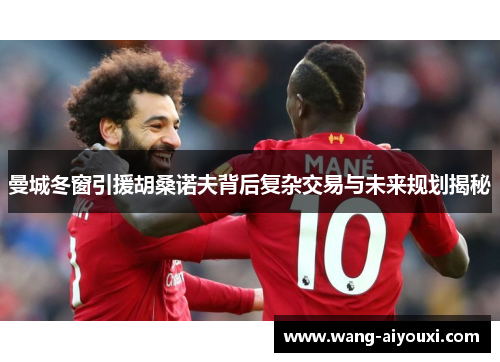 曼城冬窗引援胡桑诺夫背后复杂交易与未来规划揭秘