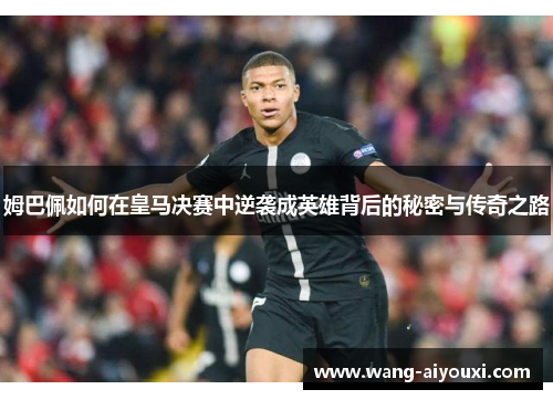 姆巴佩如何在皇马决赛中逆袭成英雄背后的秘密与传奇之路