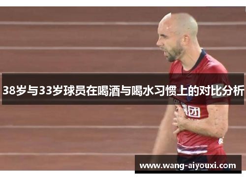 38岁与33岁球员在喝酒与喝水习惯上的对比分析