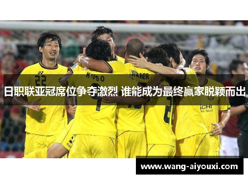 日职联亚冠席位争夺激烈 谁能成为最终赢家脱颖而出