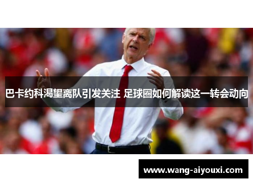 巴卡约科渴望离队引发关注 足球圈如何解读这一转会动向