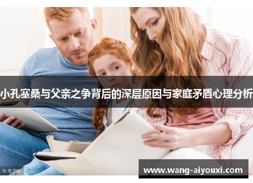 小孔塞桑与父亲之争背后的深层原因与家庭矛盾心理分析