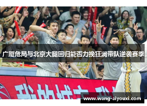 广厦危局与北京大腿回归能否力挽狂澜带队逆袭赛季