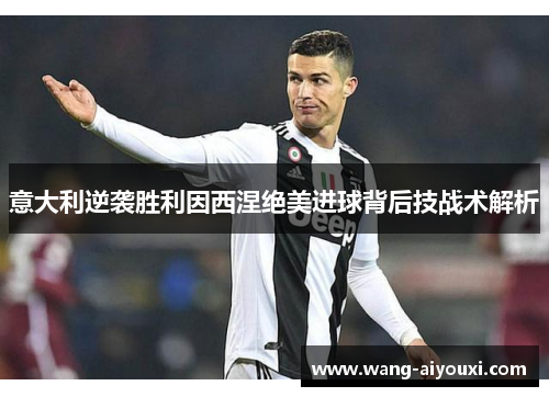 意大利逆袭胜利因西涅绝美进球背后技战术解析