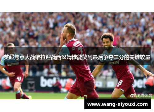 英超焦点大战维拉迎战西汉姆谁能笑到最后争夺三分的关键较量