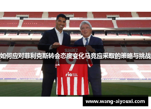 如何应对菲利克斯转会态度变化马竞应采取的策略与挑战