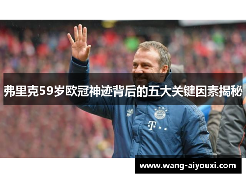 弗里克59岁欧冠神迹背后的五大关键因素揭秘