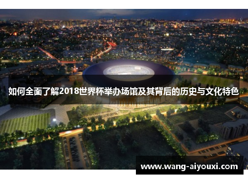 如何全面了解2018世界杯举办场馆及其背后的历史与文化特色