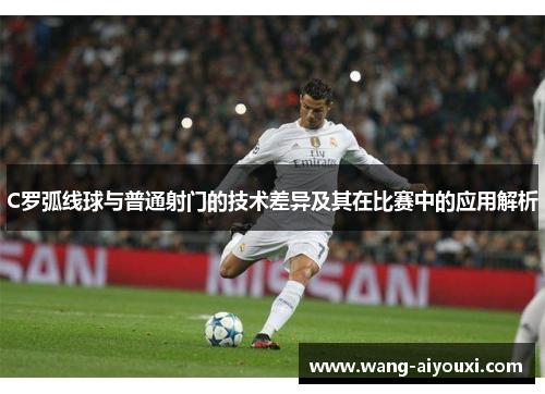 C罗弧线球与普通射门的技术差异及其在比赛中的应用解析