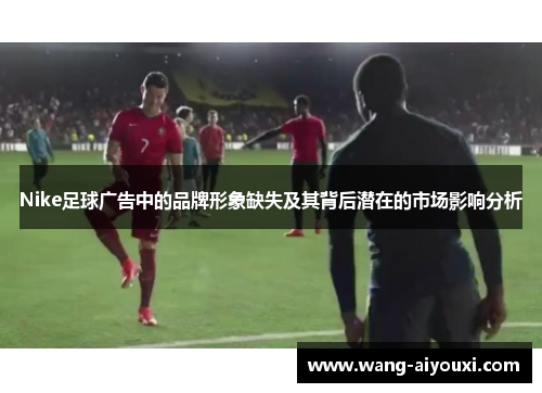 Nike足球广告中的品牌形象缺失及其背后潜在的市场影响分析