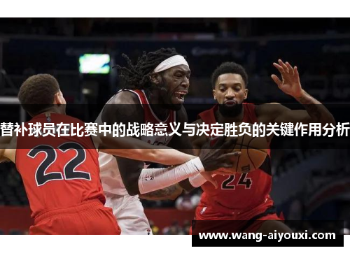 替补球员在比赛中的战略意义与决定胜负的关键作用分析