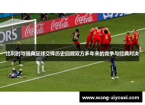 比利时与瑞典足球交锋历史回顾双方多年来的竞争与经典对决